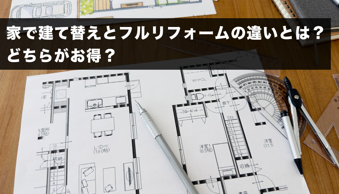 家で建て替えとフルリフォームの違いとは？どちらがお得？